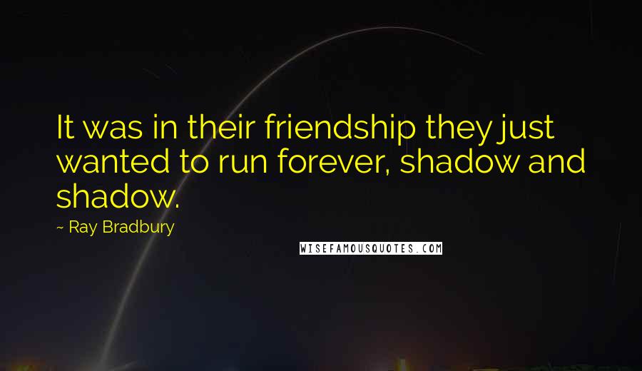 Ray Bradbury Quotes: It was in their friendship they just wanted to run forever, shadow and shadow.