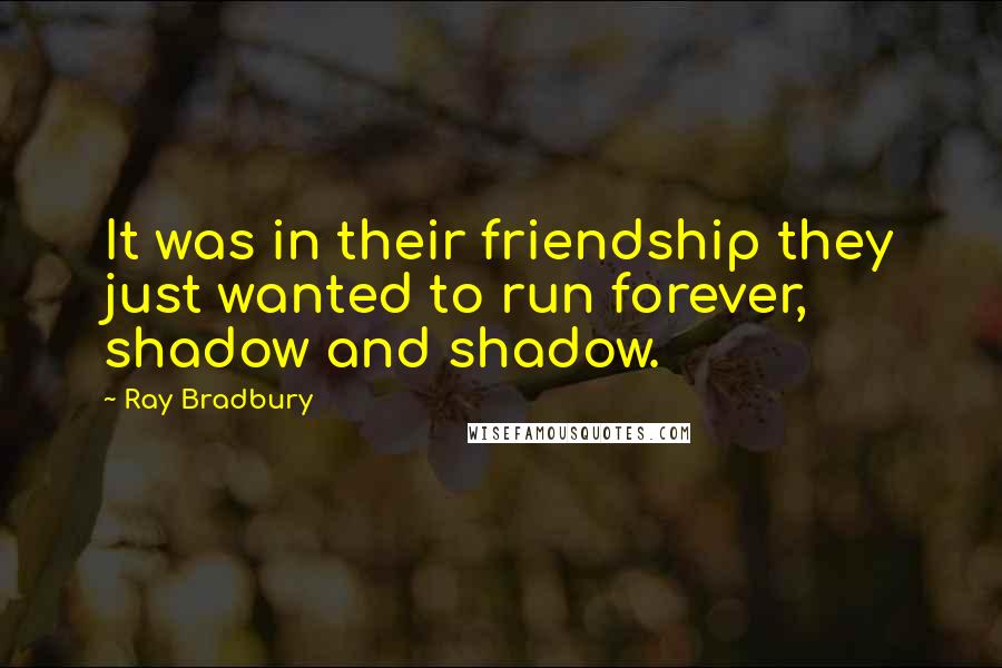 Ray Bradbury Quotes: It was in their friendship they just wanted to run forever, shadow and shadow.