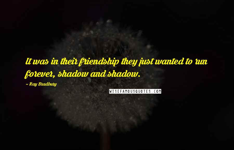 Ray Bradbury Quotes: It was in their friendship they just wanted to run forever, shadow and shadow.