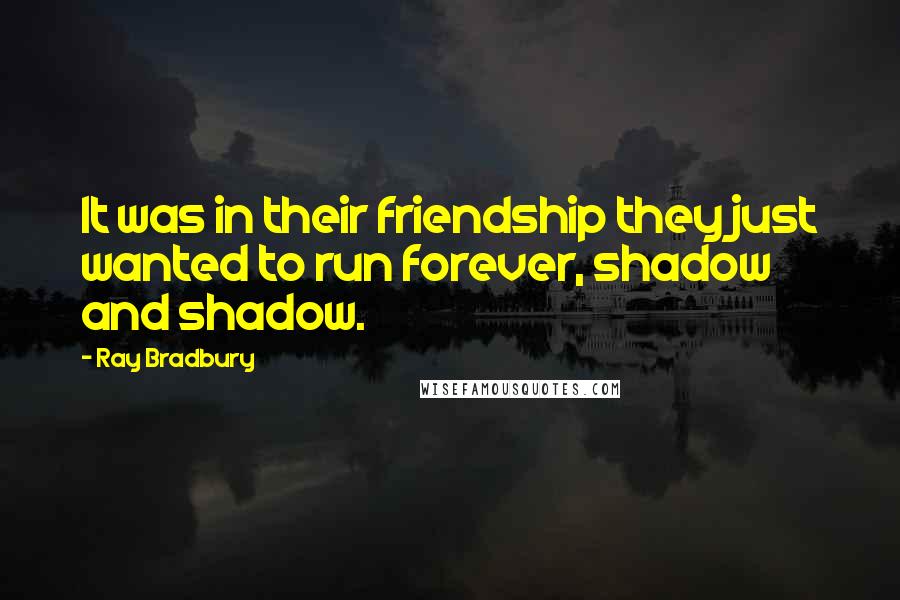 Ray Bradbury Quotes: It was in their friendship they just wanted to run forever, shadow and shadow.