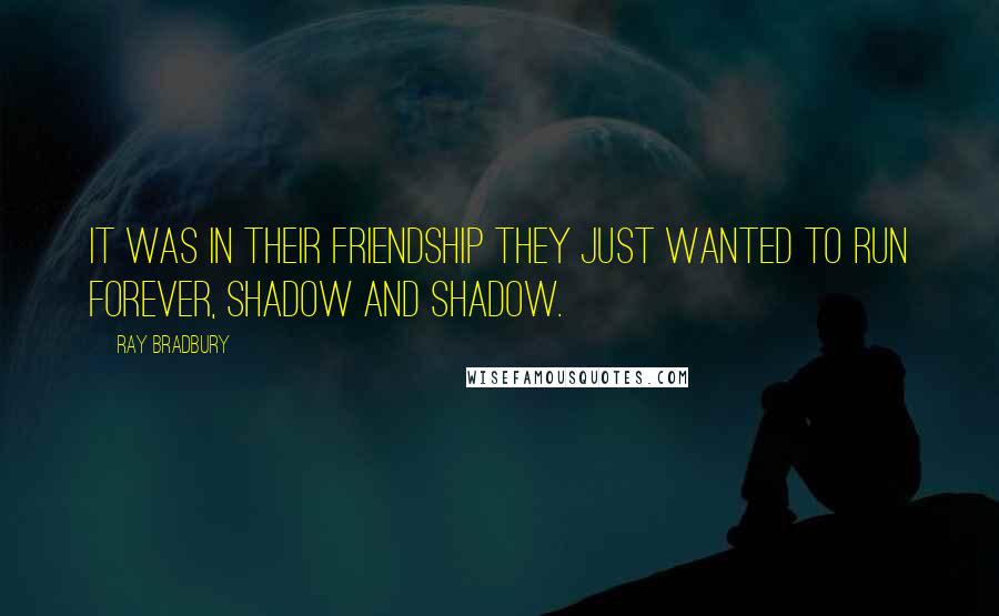 Ray Bradbury Quotes: It was in their friendship they just wanted to run forever, shadow and shadow.