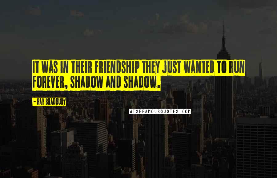 Ray Bradbury Quotes: It was in their friendship they just wanted to run forever, shadow and shadow.