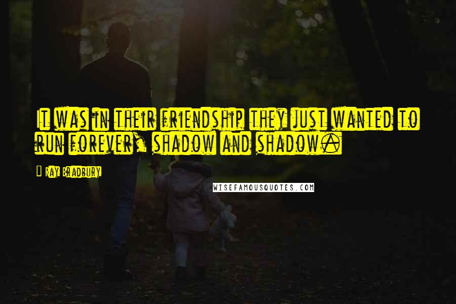 Ray Bradbury Quotes: It was in their friendship they just wanted to run forever, shadow and shadow.