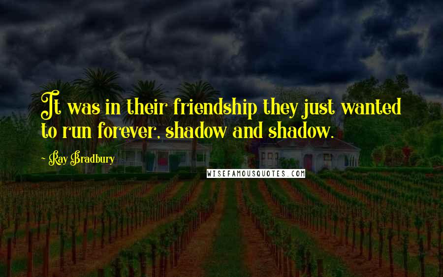 Ray Bradbury Quotes: It was in their friendship they just wanted to run forever, shadow and shadow.