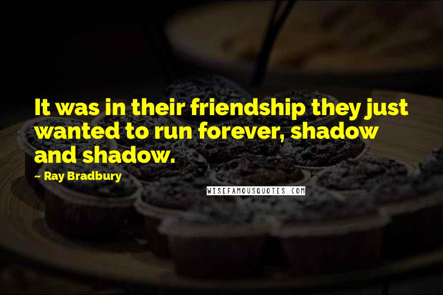 Ray Bradbury Quotes: It was in their friendship they just wanted to run forever, shadow and shadow.