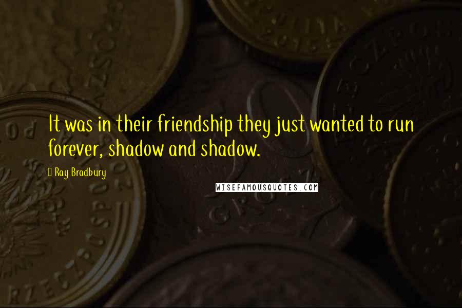 Ray Bradbury Quotes: It was in their friendship they just wanted to run forever, shadow and shadow.