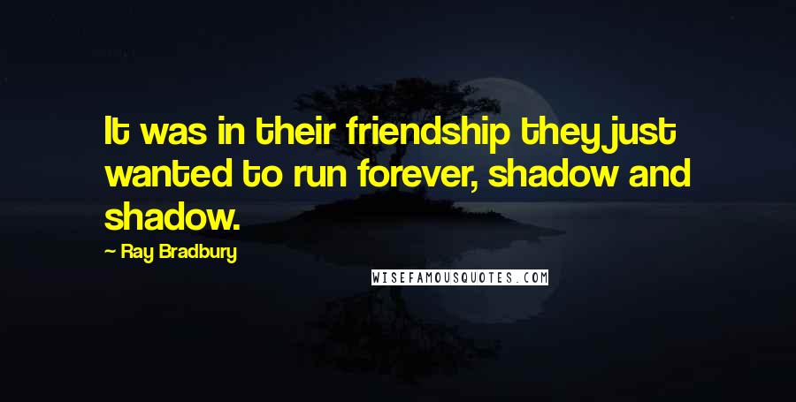 Ray Bradbury Quotes: It was in their friendship they just wanted to run forever, shadow and shadow.