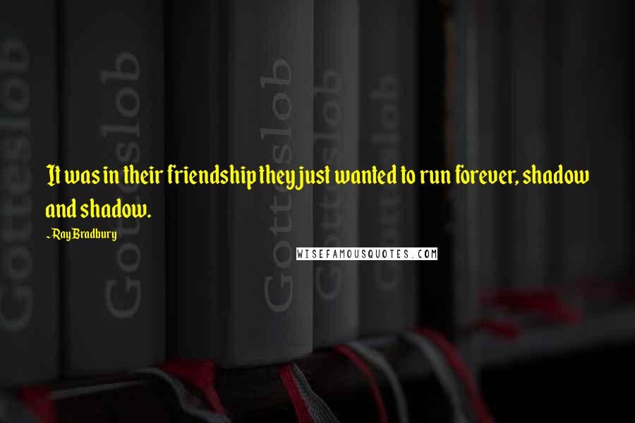 Ray Bradbury Quotes: It was in their friendship they just wanted to run forever, shadow and shadow.