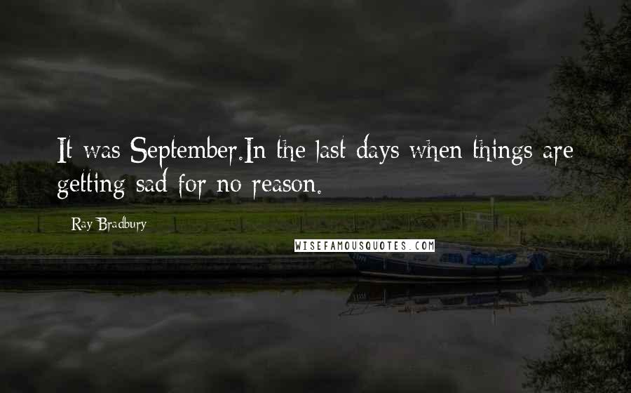 Ray Bradbury Quotes: It was September.In the last days when things are getting sad for no reason.