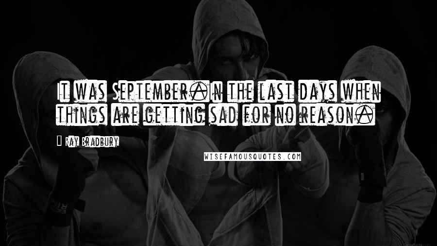 Ray Bradbury Quotes: It was September.In the last days when things are getting sad for no reason.