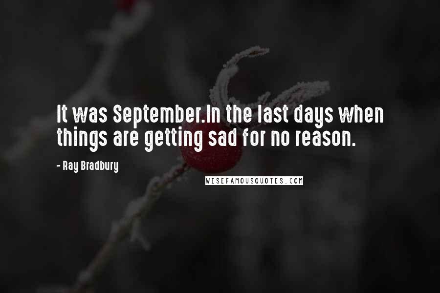 Ray Bradbury Quotes: It was September.In the last days when things are getting sad for no reason.