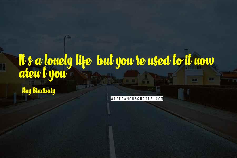 Ray Bradbury Quotes: It's a lonely life, but you're used to it now, aren't you?