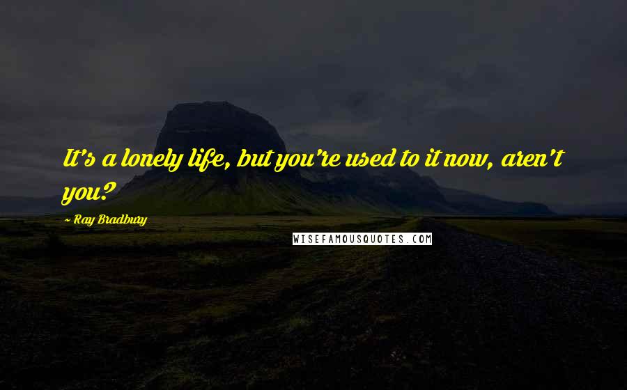 Ray Bradbury Quotes: It's a lonely life, but you're used to it now, aren't you?