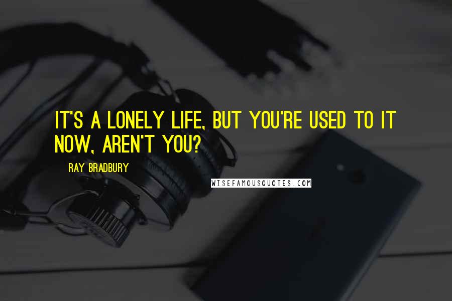 Ray Bradbury Quotes: It's a lonely life, but you're used to it now, aren't you?