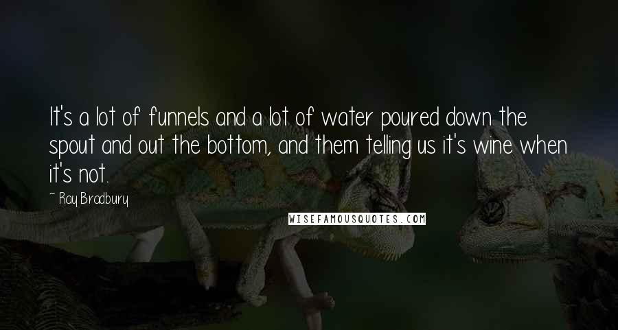 Ray Bradbury Quotes: It's a lot of funnels and a lot of water poured down the spout and out the bottom, and them telling us it's wine when it's not.