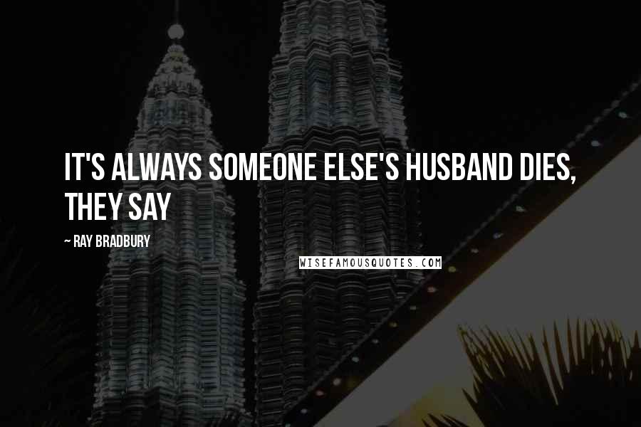 Ray Bradbury Quotes: It's always someone else's husband dies, they say