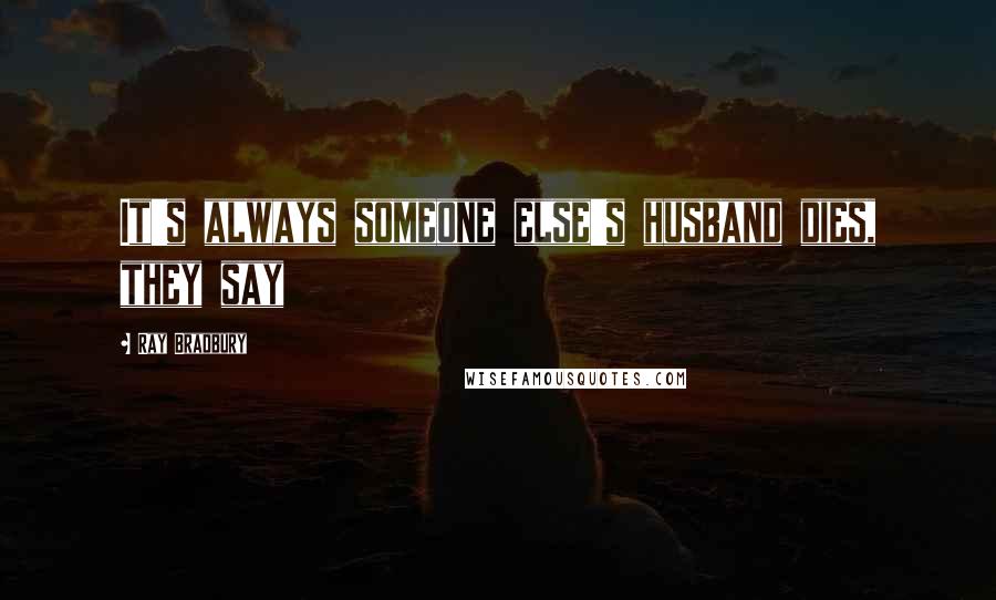 Ray Bradbury Quotes: It's always someone else's husband dies, they say