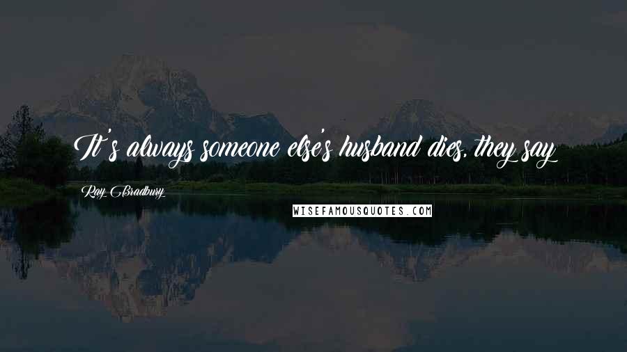 Ray Bradbury Quotes: It's always someone else's husband dies, they say