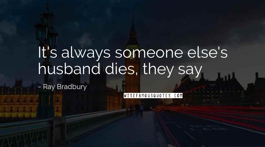 Ray Bradbury Quotes: It's always someone else's husband dies, they say