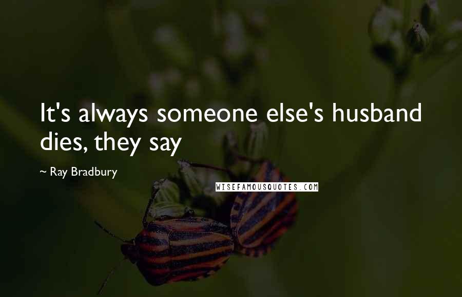 Ray Bradbury Quotes: It's always someone else's husband dies, they say