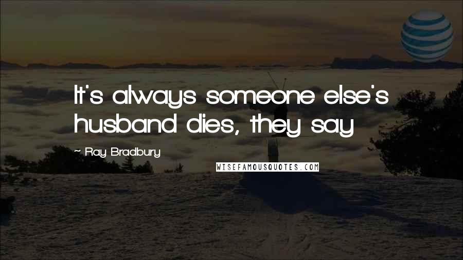 Ray Bradbury Quotes: It's always someone else's husband dies, they say