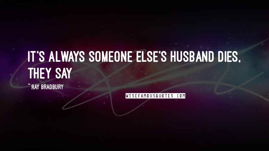 Ray Bradbury Quotes: It's always someone else's husband dies, they say