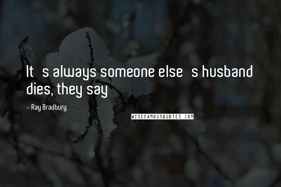 Ray Bradbury Quotes: It's always someone else's husband dies, they say