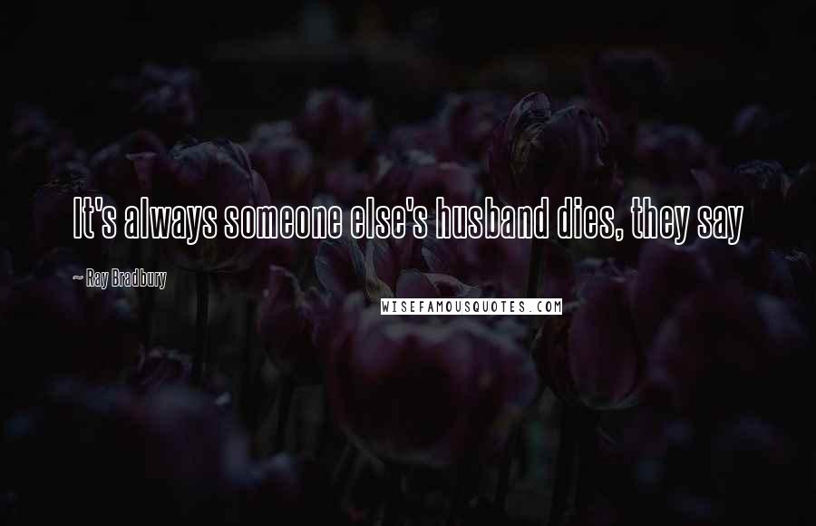 Ray Bradbury Quotes: It's always someone else's husband dies, they say