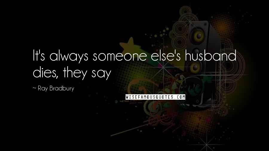 Ray Bradbury Quotes: It's always someone else's husband dies, they say