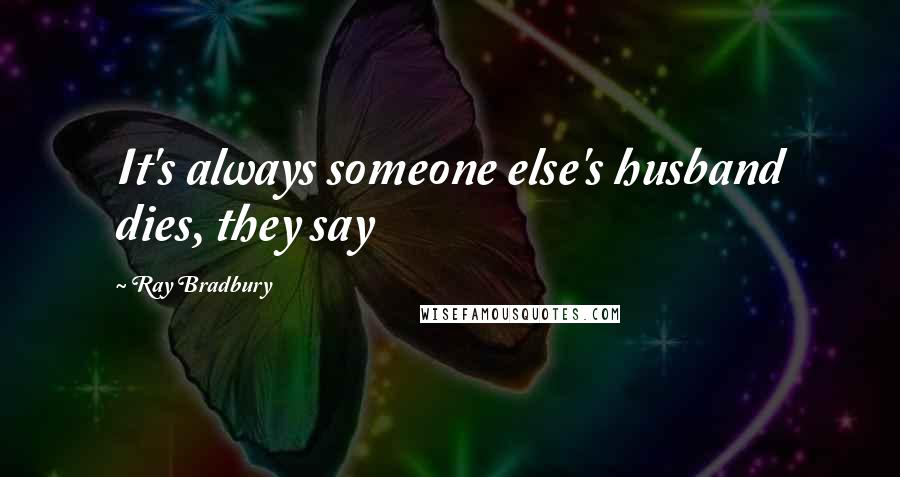 Ray Bradbury Quotes: It's always someone else's husband dies, they say