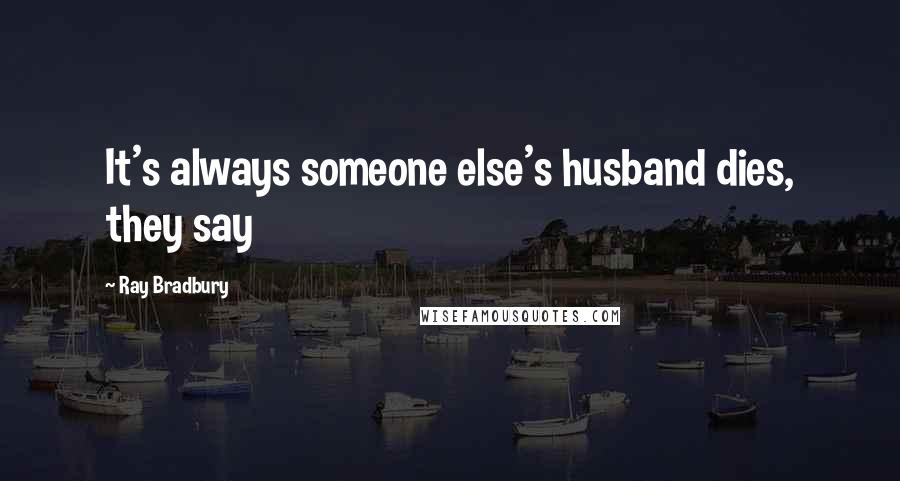 Ray Bradbury Quotes: It's always someone else's husband dies, they say