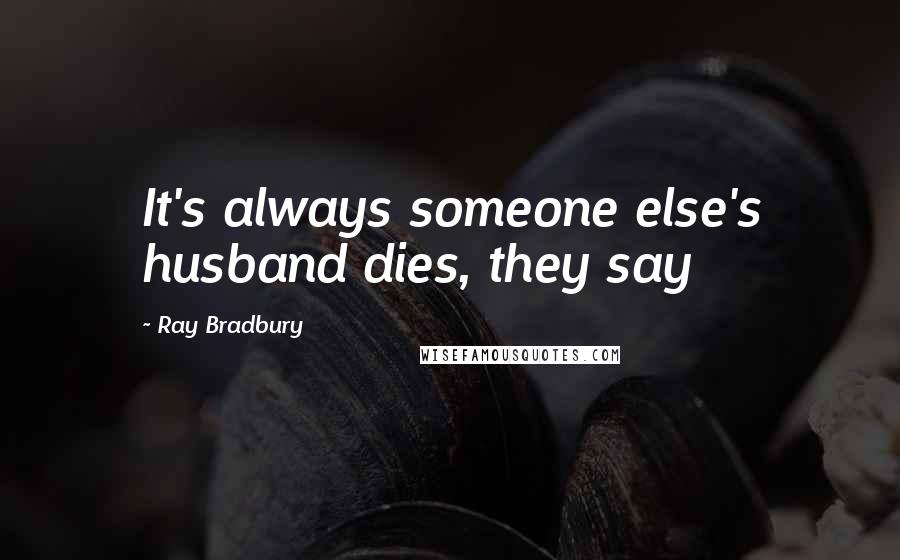 Ray Bradbury Quotes: It's always someone else's husband dies, they say