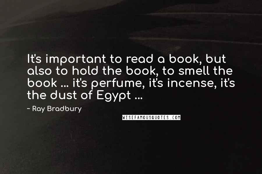 Ray Bradbury Quotes: It's important to read a book, but also to hold the book, to smell the book ... it's perfume, it's incense, it's the dust of Egypt ...