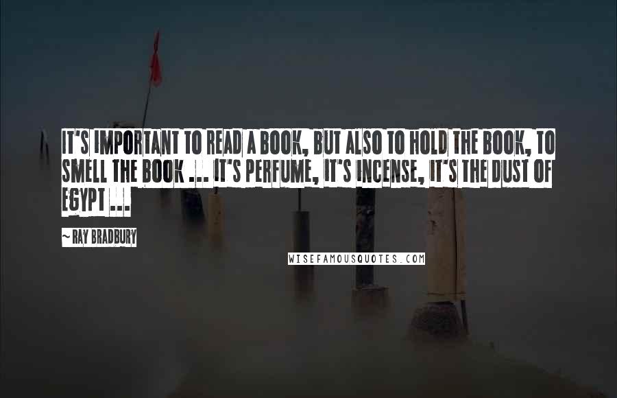 Ray Bradbury Quotes: It's important to read a book, but also to hold the book, to smell the book ... it's perfume, it's incense, it's the dust of Egypt ...