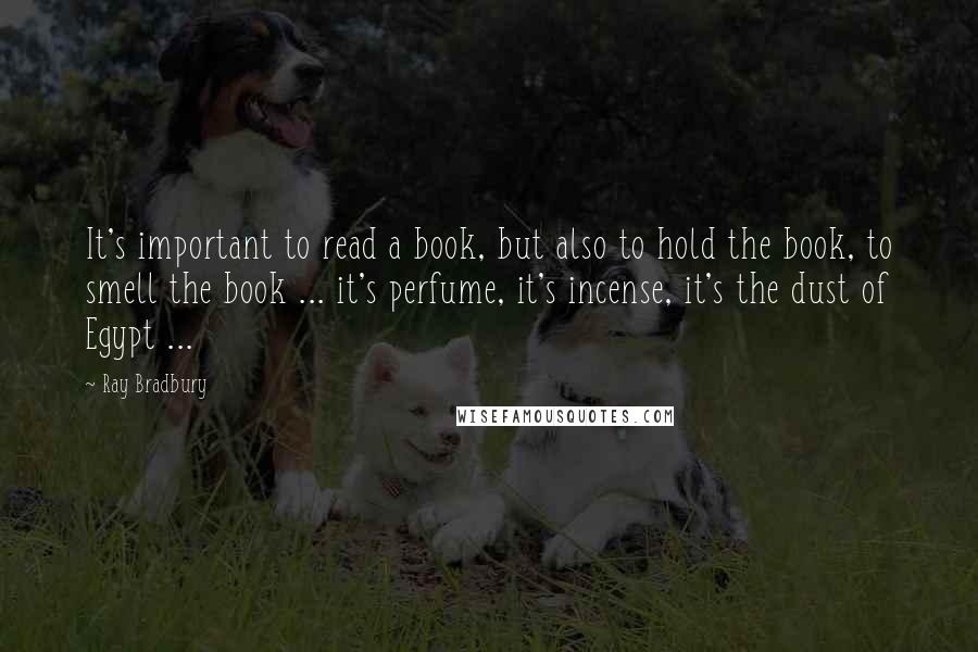 Ray Bradbury Quotes: It's important to read a book, but also to hold the book, to smell the book ... it's perfume, it's incense, it's the dust of Egypt ...