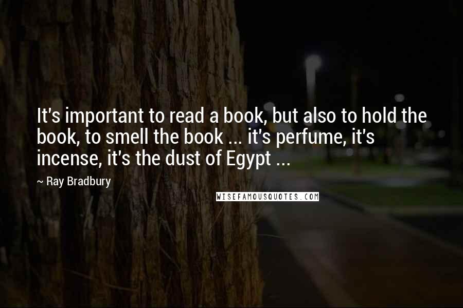 Ray Bradbury Quotes: It's important to read a book, but also to hold the book, to smell the book ... it's perfume, it's incense, it's the dust of Egypt ...