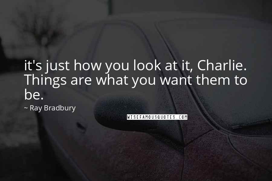 Ray Bradbury Quotes: it's just how you look at it, Charlie. Things are what you want them to be.