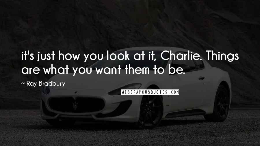Ray Bradbury Quotes: it's just how you look at it, Charlie. Things are what you want them to be.