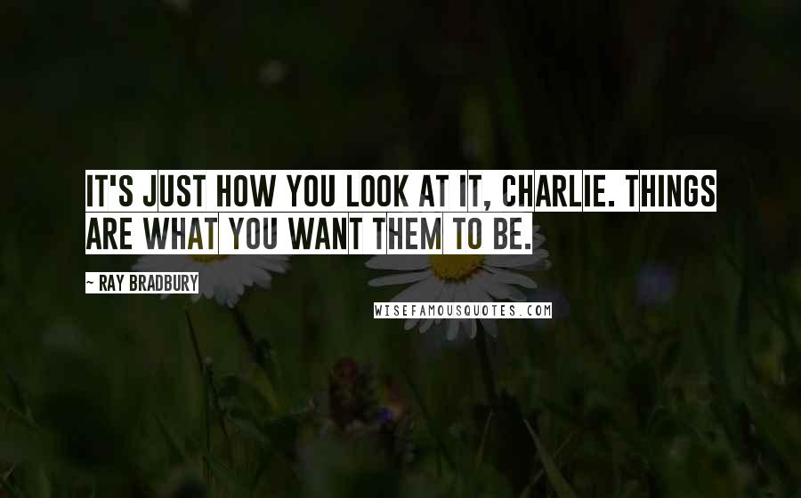 Ray Bradbury Quotes: it's just how you look at it, Charlie. Things are what you want them to be.