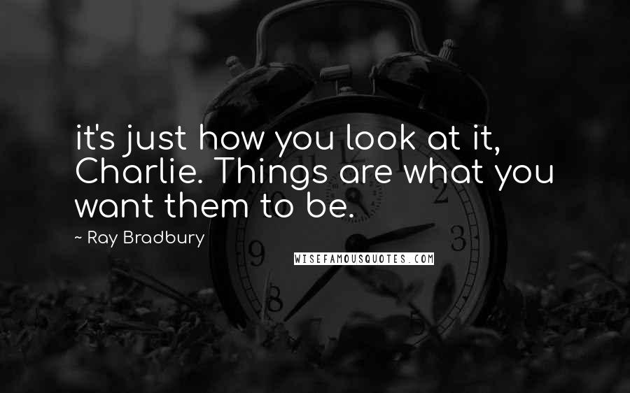 Ray Bradbury Quotes: it's just how you look at it, Charlie. Things are what you want them to be.