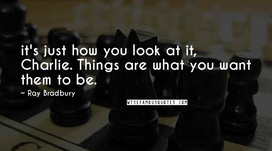 Ray Bradbury Quotes: it's just how you look at it, Charlie. Things are what you want them to be.