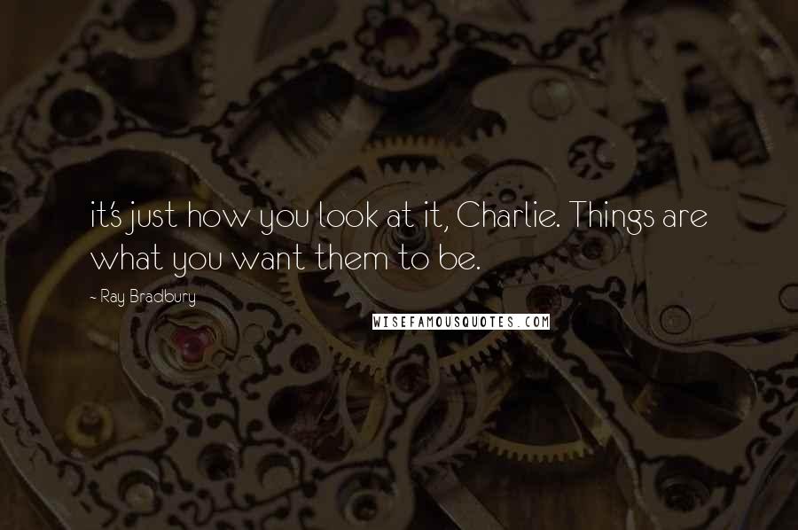 Ray Bradbury Quotes: it's just how you look at it, Charlie. Things are what you want them to be.