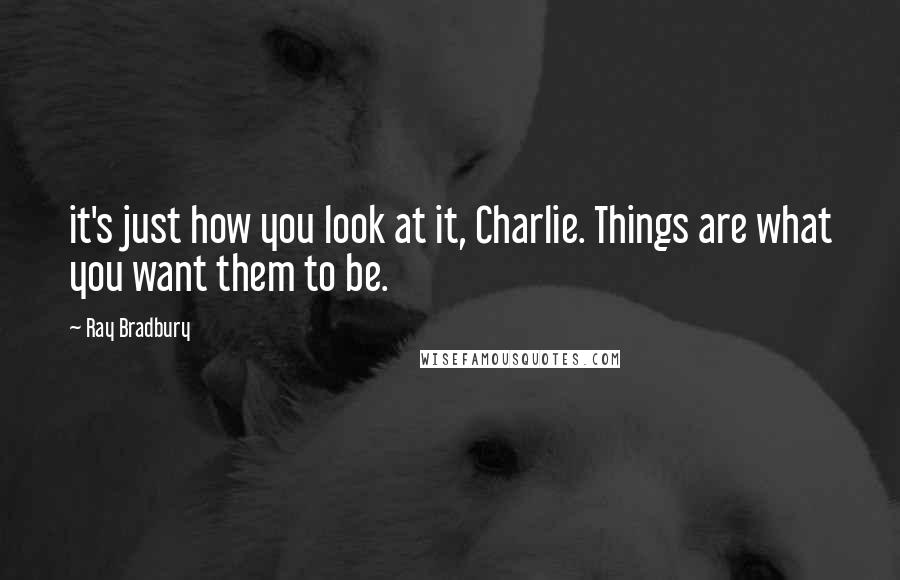 Ray Bradbury Quotes: it's just how you look at it, Charlie. Things are what you want them to be.