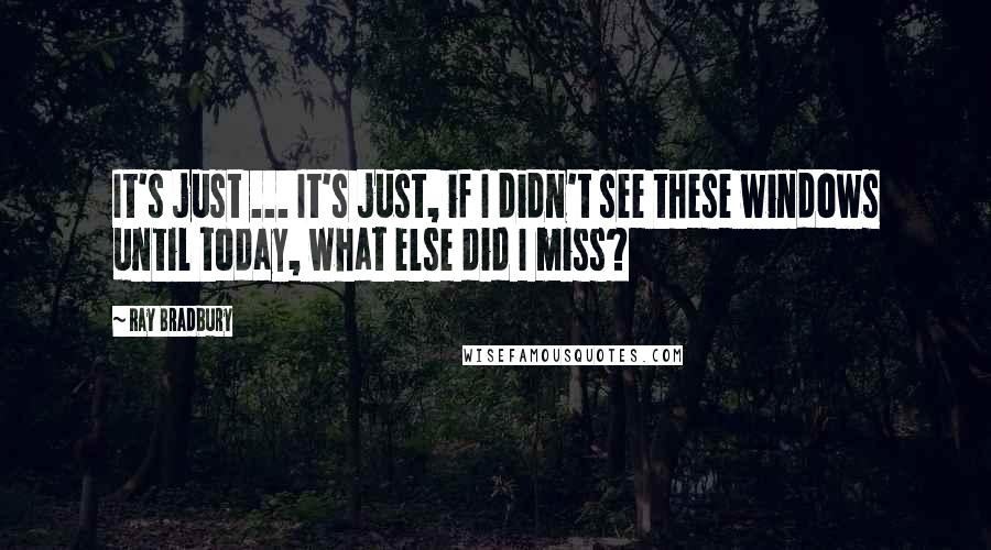 Ray Bradbury Quotes: It's just ... It's just, if I didn't see these windows until today, what else did I miss?