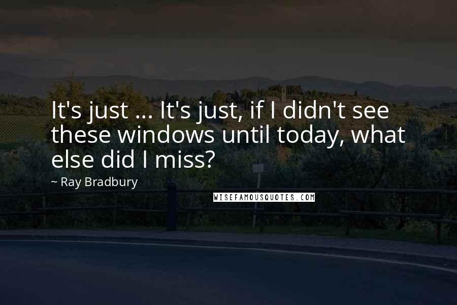 Ray Bradbury Quotes: It's just ... It's just, if I didn't see these windows until today, what else did I miss?