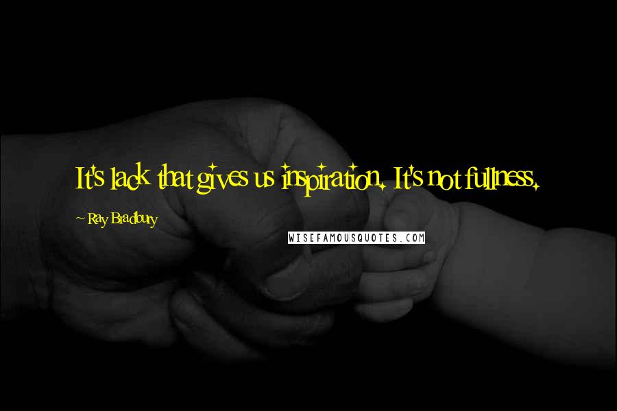 Ray Bradbury Quotes: It's lack that gives us inspiration. It's not fullness.