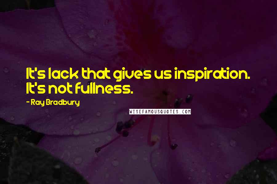 Ray Bradbury Quotes: It's lack that gives us inspiration. It's not fullness.