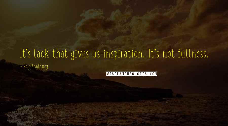 Ray Bradbury Quotes: It's lack that gives us inspiration. It's not fullness.