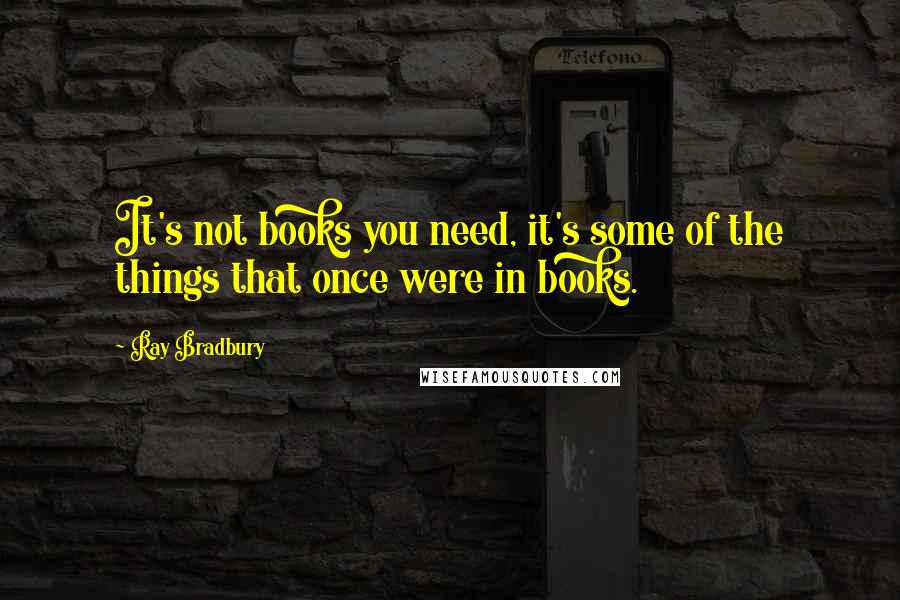 Ray Bradbury Quotes: It's not books you need, it's some of the things that once were in books.