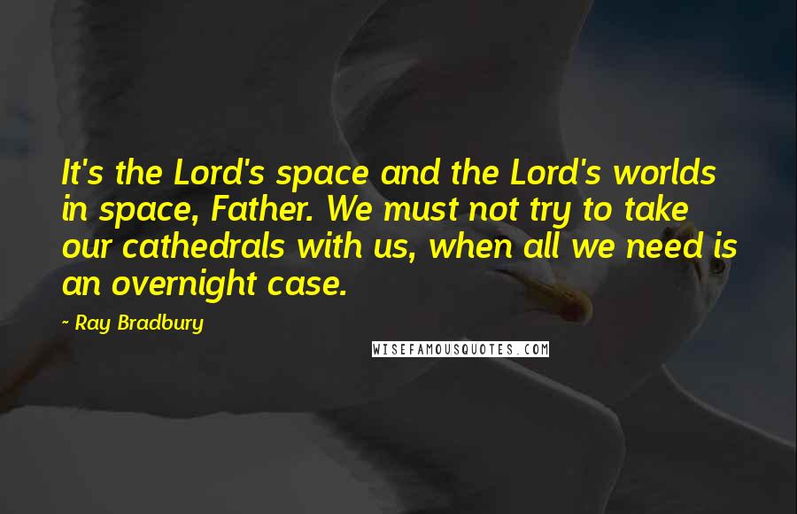 Ray Bradbury Quotes: It's the Lord's space and the Lord's worlds in space, Father. We must not try to take our cathedrals with us, when all we need is an overnight case.